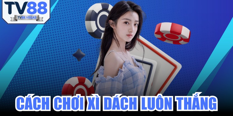 Cách Chơi Xì Dách Luôn Thắng